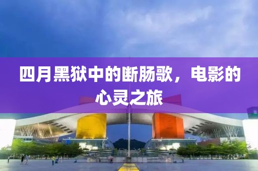 四月黑狱中的断肠歌，电影的心灵之旅