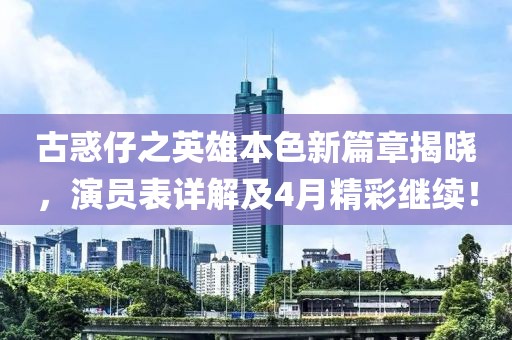 古惑仔之英雄本色新篇章揭晓，演员表详解及4月精彩继续！