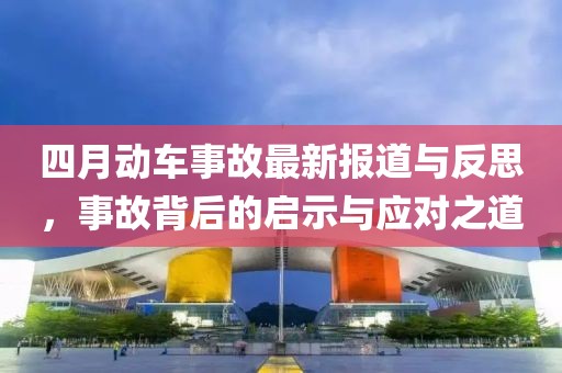 四月动车事故最新报道与反思，事故背后的启示与应对之道