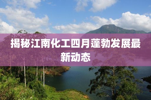 揭秘江南化工四月蓬勃发展最新动态
