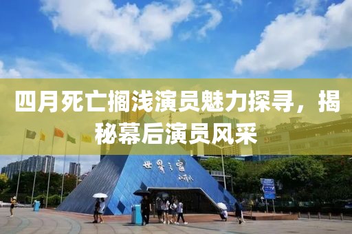 四月死亡搁浅演员魅力探寻，揭秘幕后演员风采