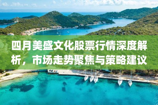 四月美盛文化股票行情深度解析，市场走势聚焦与策略建议
