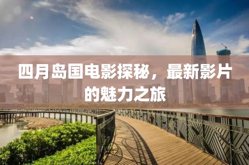 四月岛国电影探秘，最新影片的魅力之旅