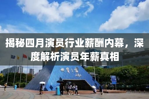 揭秘四月演员行业薪酬内幕，深度解析演员年薪真相