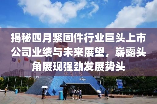 揭秘四月紧固件行业巨头上市公司业绩与未来展望，崭露头角展现强劲发展势头