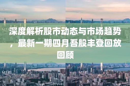 深度解析股市动态与市场趋势，最新一期四月吾股丰登回放回顾