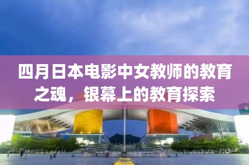 四月日本电影中女教师的教育之魂，银幕上的教育探索