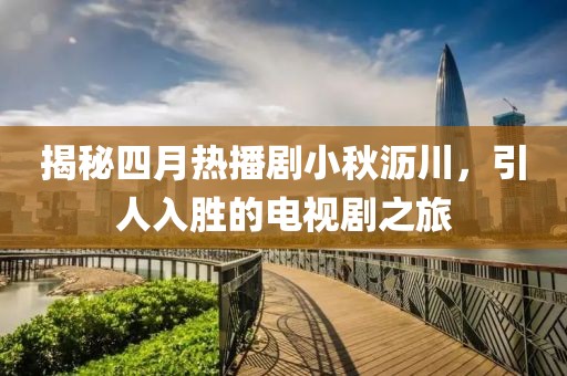 揭秘四月热播剧小秋沥川，引人入胜的电视剧之旅