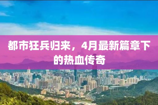 都市狂兵归来，4月最新篇章下的热血传奇