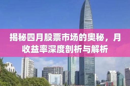 揭秘四月股票市场的奥秘，月收益率深度剖析与解析
