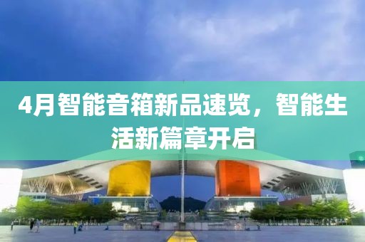 4月智能音箱新品速览，智能生活新篇章开启