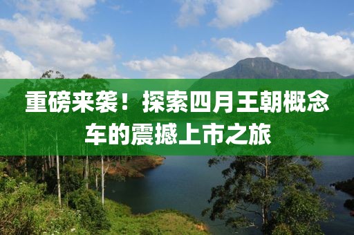 重磅来袭！探索四月王朝概念车的震撼上市之旅