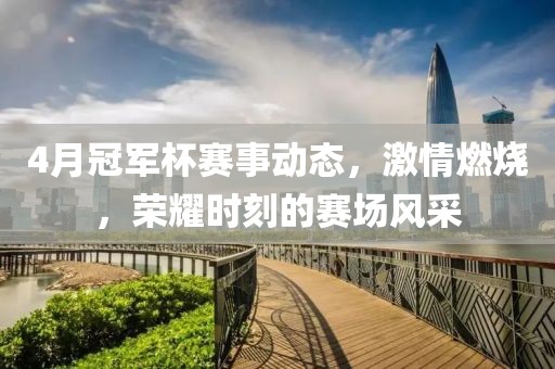 4月冠军杯赛事动态，激情燃烧，荣耀时刻的赛场风采