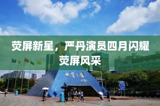荧屏新星，严丹演员四月闪耀荧屏风采