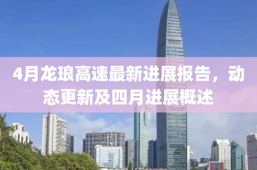 4月龙琅高速最新进展报告，动态更新及四月进展概述