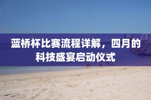 蓝桥杯比赛流程详解，四月的科技盛宴启动仪式