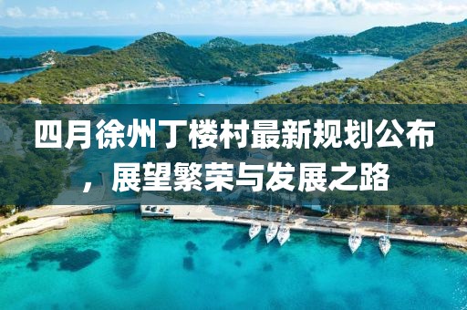 四月徐州丁楼村最新规划公布，展望繁荣与发展之路