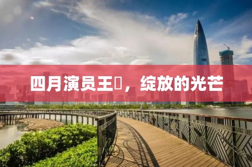 四月演员王霙，绽放的光芒