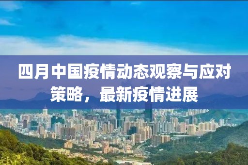 四月中国疫情动态观察与应对策略，最新疫情进展