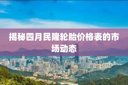 揭秘四月民隆轮胎价格表的市场动态