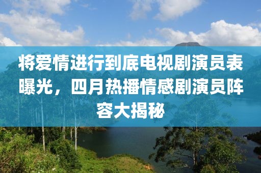 将爱情进行到底电视剧演员表曝光，四月热播情感剧演员阵容大揭秘