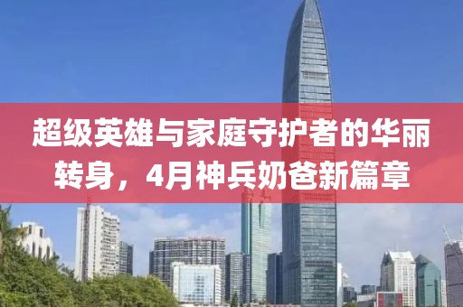 超级英雄与家庭守护者的华丽转身，4月神兵奶爸新篇章