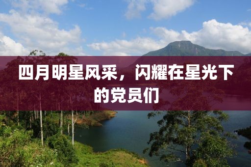 四月明星风采，闪耀在星光下的党员们
