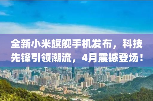 全新小米旗舰手机发布，科技先锋引领潮流，4月震撼登场！
