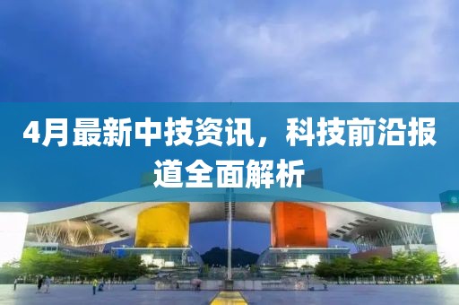 4月最新中技资讯，科技前沿报道全面解析