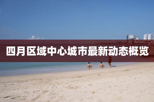四月区域中心城市最新动态概览