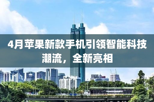 4月苹果新款手机引领智能科技潮流，全新亮相