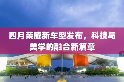 四月荣威新车型发布，科技与美学的融合新篇章