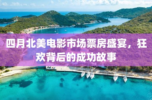四月北美电影市场票房盛宴，狂欢背后的成功故事