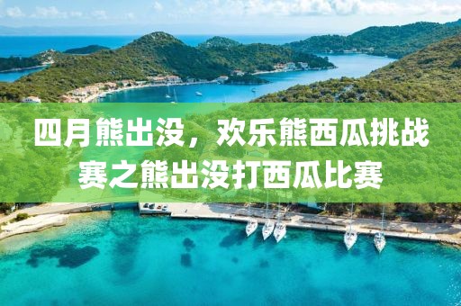 四月熊出没，欢乐熊西瓜挑战赛之熊出没打西瓜比赛
