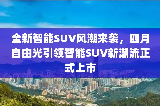 全新智能SUV风潮来袭，四月自由光引领智能SUV新潮流正式上市
