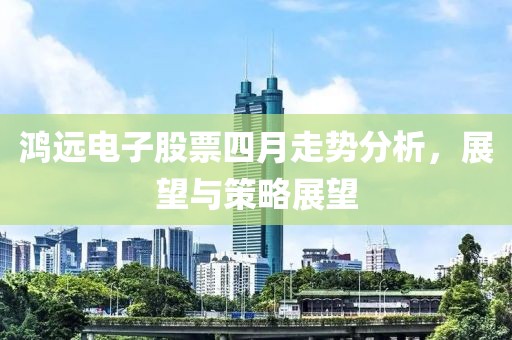 鸿远电子股票四月走势分析，展望与策略展望
