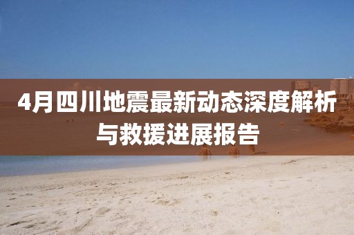 4月四川地震最新动态深度解析与救援进展报告
