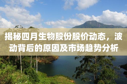揭秘四月生物股份股价动态，波动背后的原因及市场趋势分析