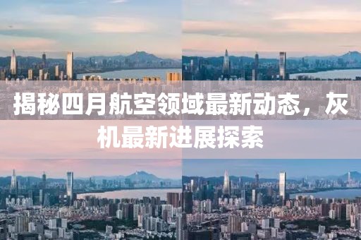 揭秘四月航空领域最新动态，灰机最新进展探索