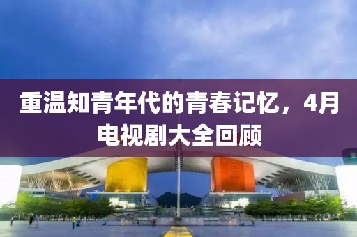 重温知青年代的青春记忆，4月电视剧大全回顾