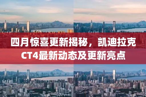 四月惊喜更新揭秘，凯迪拉克CT4最新动态及更新亮点