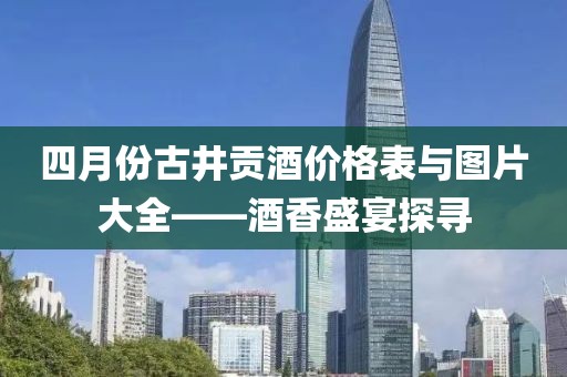 四月份古井贡酒价格表与图片大全——酒香盛宴探寻