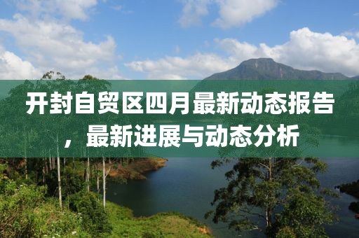 开封自贸区四月最新动态报告，最新进展与动态分析