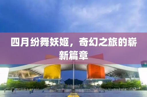 四月纷舞妖姬，奇幻之旅的崭新篇章