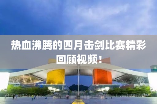 热血沸腾的四月击剑比赛精彩回顾视频！