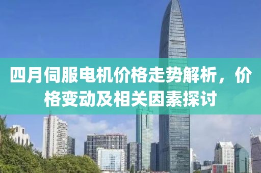 四月伺服电机价格走势解析，价格变动及相关因素探讨