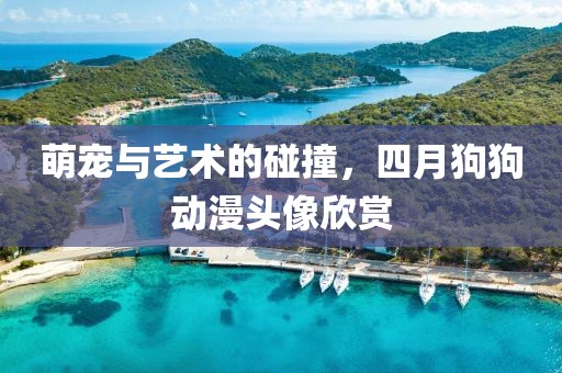 萌宠与艺术的碰撞，四月狗狗动漫头像欣赏