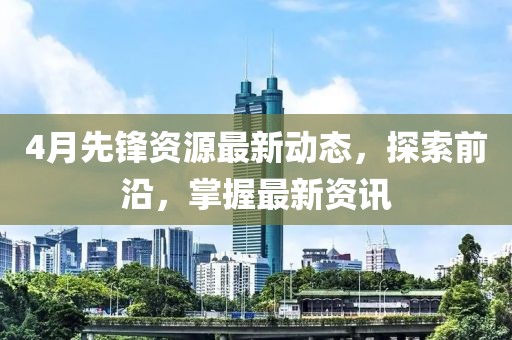 4月先锋资源最新动态，探索前沿，掌握最新资讯