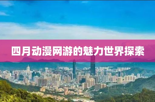四月动漫网游的魅力世界探索