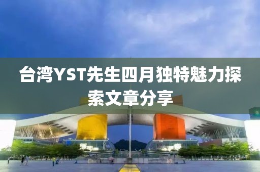 台湾YST先生四月独特魅力探索文章分享